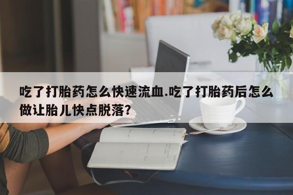 网上购买米非司酮片去哪买吃了打胎药怎么快速流血.吃了打胎药后怎么做让胎儿快点脱落？