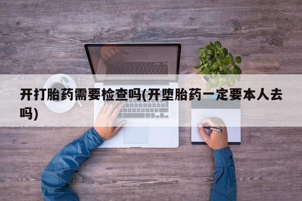 网上购买米非司酮片去哪买开打胎药需要检查吗(开堕胎药一定要本人去吗)