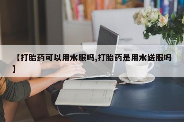 网上购买米非司酮片去哪买【打胎药可以用水服吗,打胎药是用水送服吗】