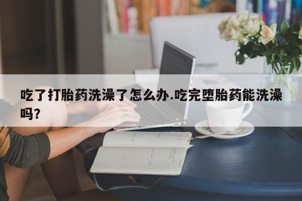 网上购买米非司酮片去哪买吃了打胎药洗澡了怎么办.吃完堕胎药能洗澡吗？