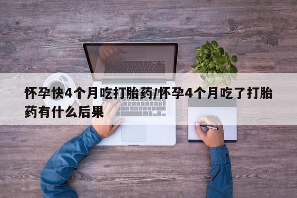 网上购买米非司酮片去哪买怀孕快4个月吃打胎药/怀孕4个月吃了打胎药有什么后果