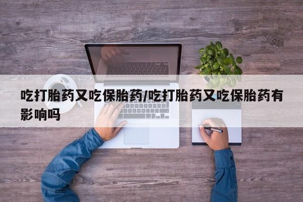 网上购买米非司酮片去哪买吃打胎药又吃保胎药/吃打胎药又吃保胎药有影响吗