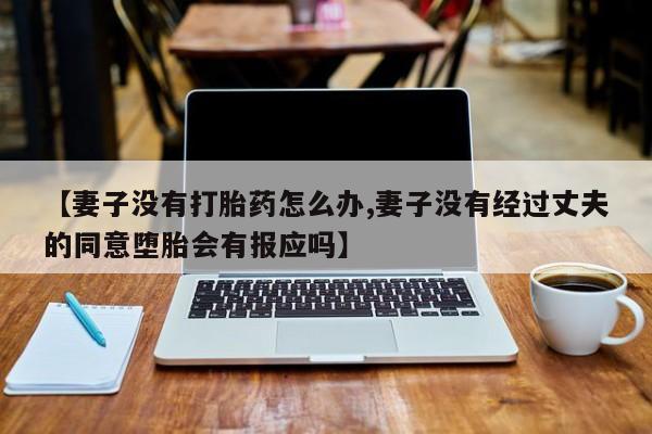 网上购买米非司酮片去哪买【妻子没有打胎药怎么办,妻子没有经过丈夫的同意堕胎会有报应吗】