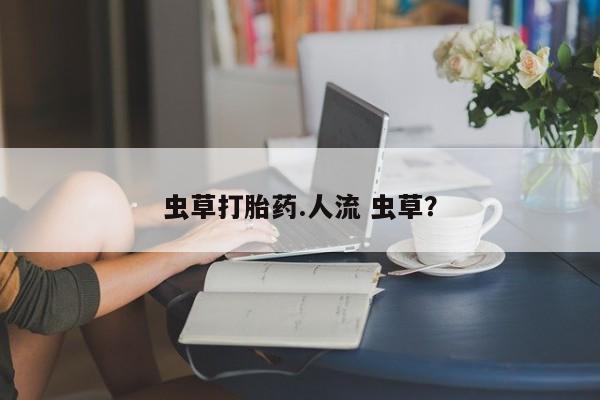 网上购买米非司酮片去哪买虫草打胎药.人流 虫草？