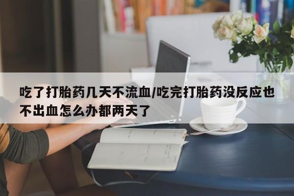 网上购买米非司酮片去哪买吃了打胎药几天不流血/吃完打胎药没反应也不出血怎么办都两天了