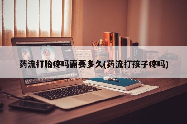 网上购买米非司酮片去哪买药流打胎疼吗需要多久(药流打孩子疼吗)