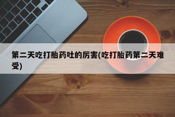 网上购买米非司酮片去哪买第二天吃打胎药吐的厉害(吃打胎药第二天难受)