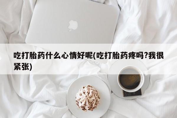 网上购买米非司酮片去哪买吃打胎药什么心情好呢(吃打胎药疼吗?我很紧张)