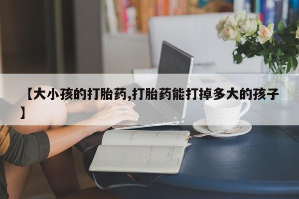 网上购买米非司酮片去哪买【大小孩的打胎药,打胎药能打掉多大的孩子】