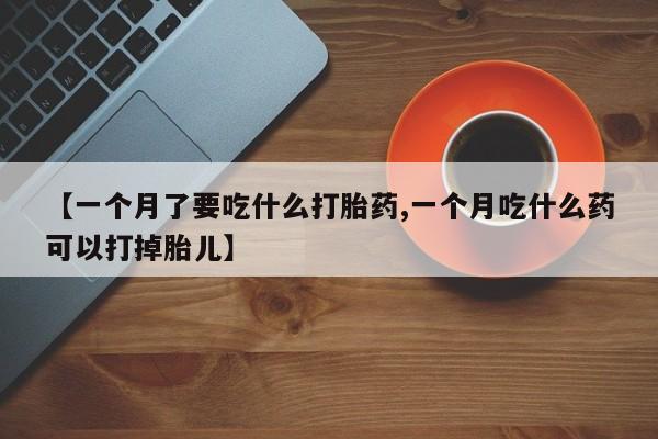 网上购买米非司酮片去哪买【一个月了要吃什么打胎药,一个月吃什么药可以打掉胎儿】
