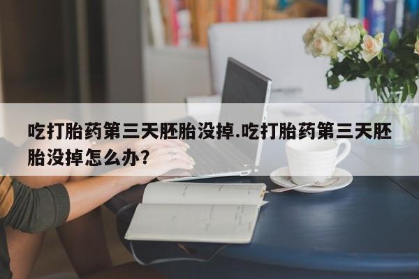 网上购买米非司酮片去哪买吃打胎药第三天胚胎没掉.吃打胎药第三天胚胎没掉怎么办？