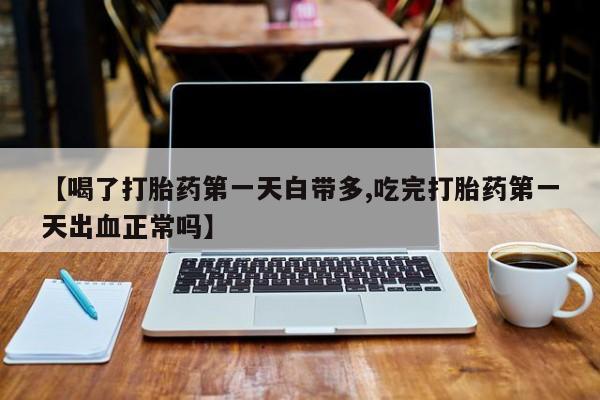 网上购买米非司酮片去哪买【喝了打胎药第一天白带多,吃完打胎药第一天出血正常吗】