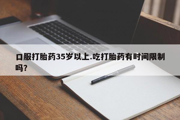 网上购买米非司酮片去哪买口服打胎药35岁以上.吃打胎药有时间限制吗？