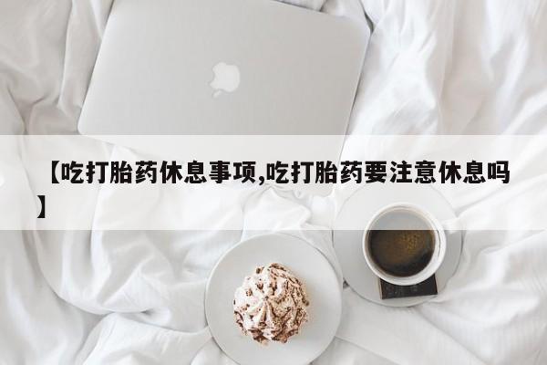 网上购买米非司酮片去哪买【吃打胎药休息事项,吃打胎药要注意休息吗】