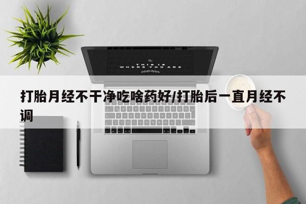 网上购买米非司酮片去哪买打胎月经不干净吃啥药好/打胎后一直月经不调