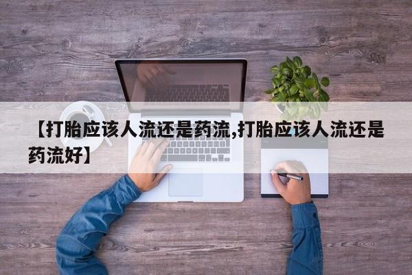网上购买米非司酮片去哪买【打胎应该人流还是药流,打胎应该人流还是药流好】