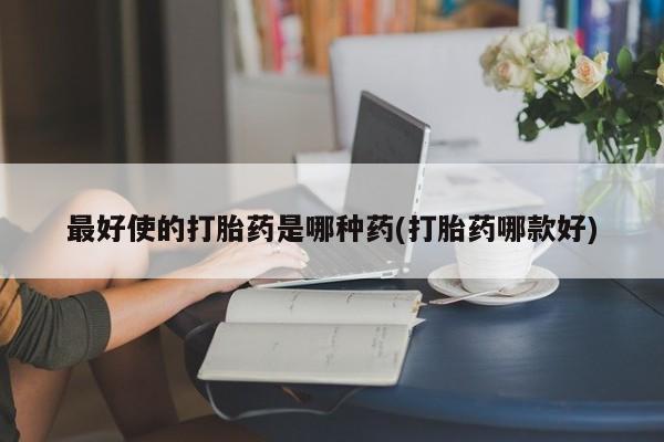 网上购买米非司酮片去哪买最好使的打胎药是哪种药(打胎药哪款好)