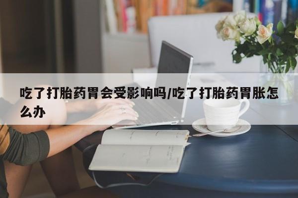 网上购买米非司酮片去哪买吃了打胎药胃会受影响吗/吃了打胎药胃胀怎么办