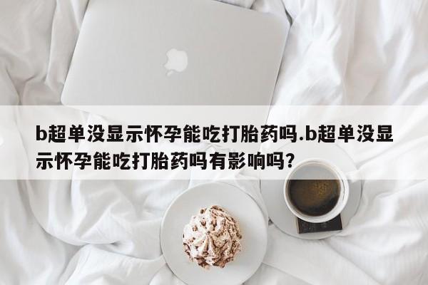 网上购买米非司酮片去哪买b超单没显示怀孕能吃打胎药吗.b超单没显示怀孕能吃打胎药吗有影响吗？