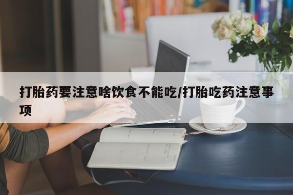 网上购买米非司酮片去哪买打胎药要注意啥饮食不能吃/打胎吃药注意事项
