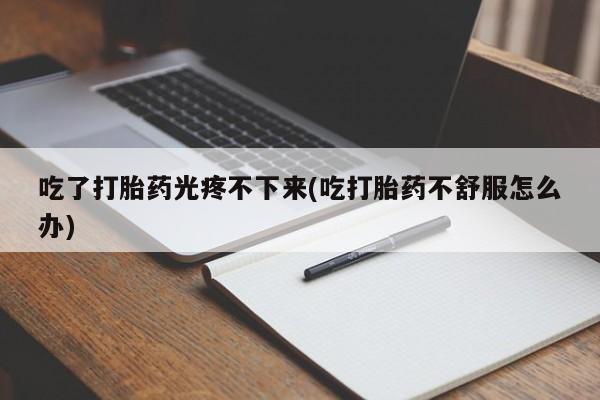 网上购买米非司酮片去哪买吃了打胎药光疼不下来(吃打胎药不舒服怎么办)