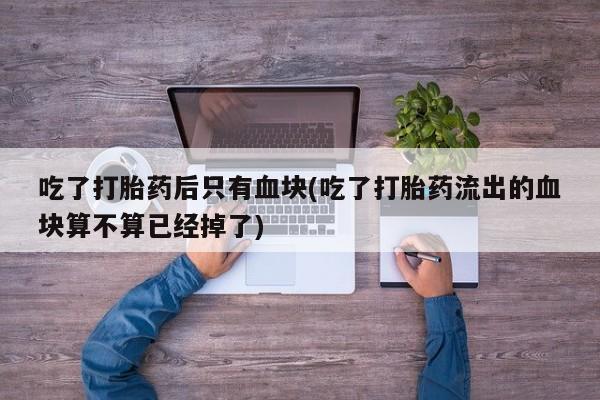 网上购买米非司酮片去哪买吃了打胎药后只有血块(吃了打胎药流出的血块算不算已经掉了)