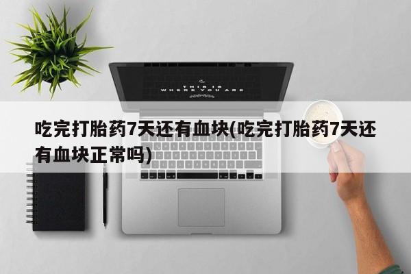 网上购买米非司酮片去哪买吃完打胎药7天还有血块(吃完打胎药7天还有血块正常吗)