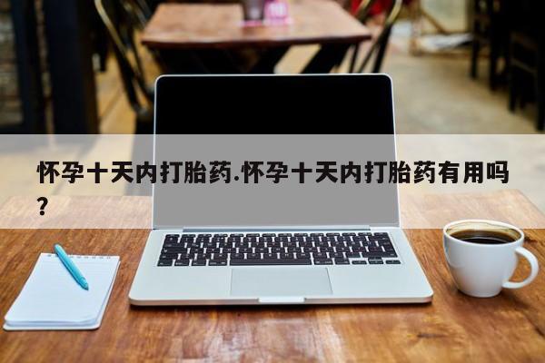 网上购买米非司酮片去哪买怀孕十天内打胎药.怀孕十天内打胎药有用吗？