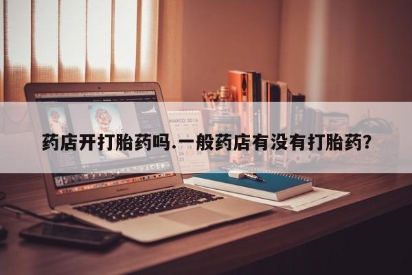 网上购买米非司酮片去哪买药店开打胎药吗.一般药店有没有打胎药？