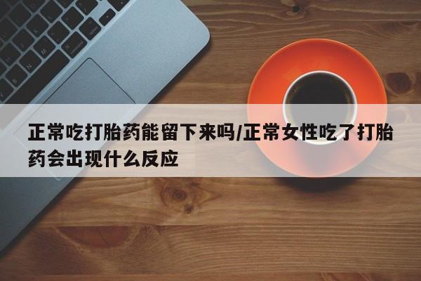 网上购买米非司酮片去哪买正常吃打胎药能留下来吗/正常女性吃了打胎药会出现什么反应