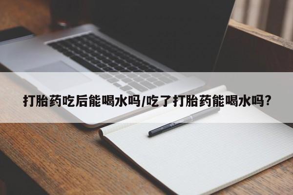 网上购买米非司酮片去哪买打胎药吃后能喝水吗/吃了打胎药能喝水吗?
