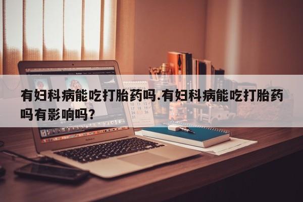 网上购买米非司酮片去哪买有妇科病能吃打胎药吗.有妇科病能吃打胎药吗有影响吗？