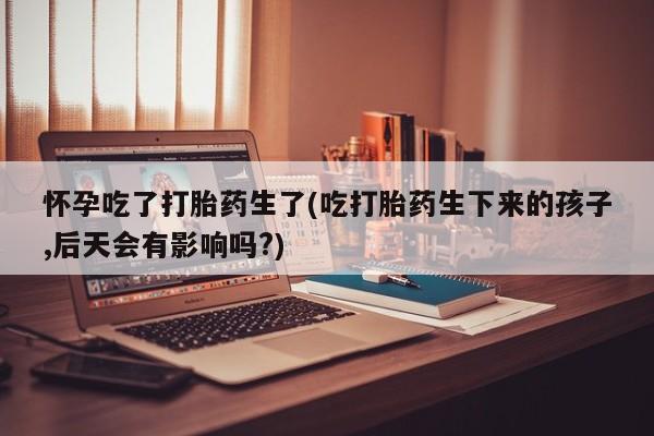 网上购买米非司酮片去哪买怀孕吃了打胎药生了(吃打胎药生下来的孩子,后天会有影响吗?)