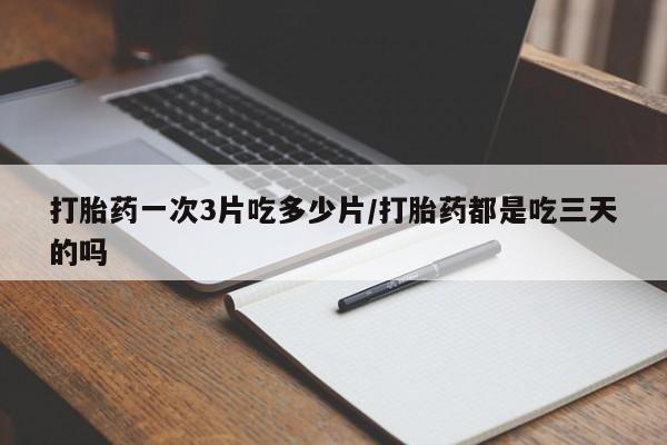 网上购买米非司酮片去哪买打胎药一次3片吃多少片/打胎药都是吃三天的吗