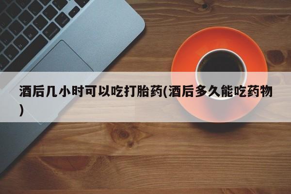 网上购买米非司酮片去哪买酒后几小时可以吃打胎药(酒后多久能吃药物)