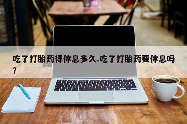 网上购买米非司酮片去哪买吃了打胎药得休息多久.吃了打胎药要休息吗？