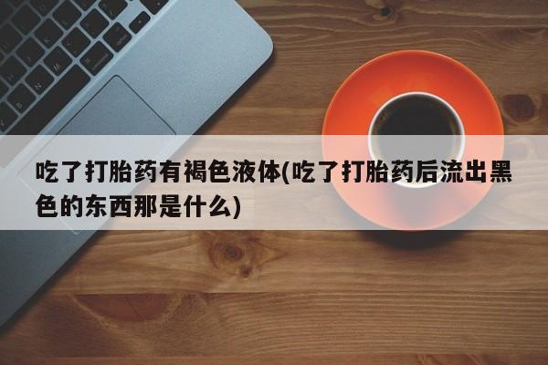 网上购买米非司酮片去哪买吃了打胎药有褐色液体(吃了打胎药后流出黑色的东西那是什么)
