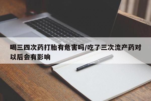 网上购买米非司酮片去哪买喝三四次药打胎有危害吗/吃了三次流产药对以后会有影响