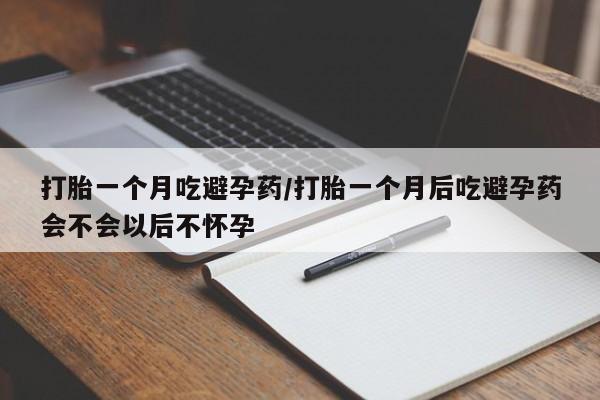 网上购买米非司酮片去哪买打胎一个月吃避孕药/打胎一个月后吃避孕药会不会以后不怀孕