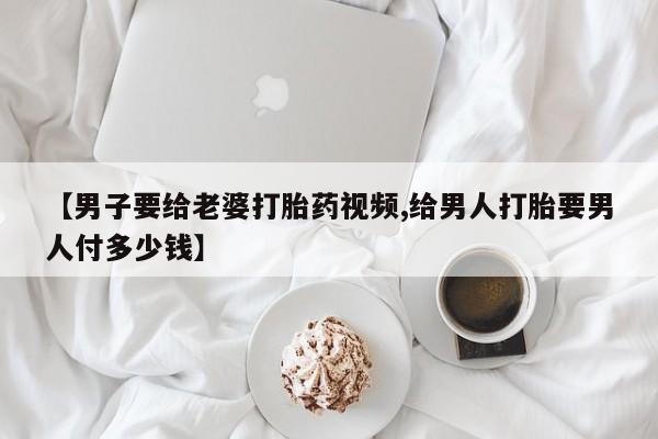 网上购买米非司酮片去哪买【男子要给老婆打胎药视频,给男人打胎要男人付多少钱】