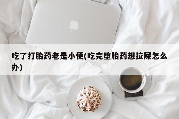 网上购买米非司酮片去哪买吃了打胎药老是小便(吃完堕胎药想拉屎怎么办)