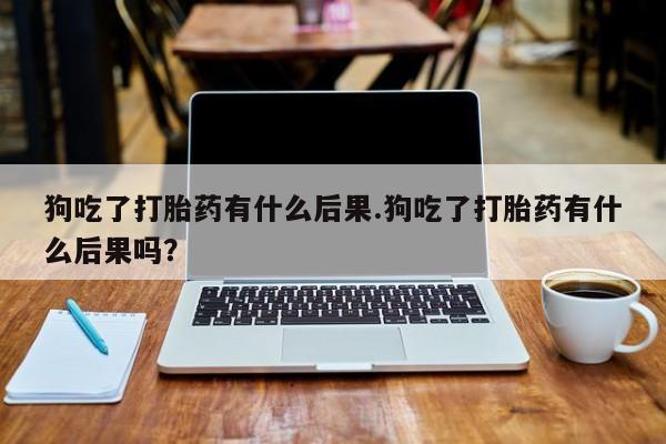 网上购买米非司酮片去哪买狗吃了打胎药有什么后果.狗吃了打胎药有什么后果吗？