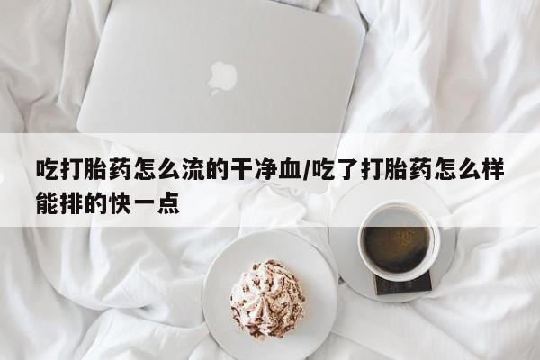 网上购买米非司酮片去哪买吃打胎药怎么流的干净血/吃了打胎药怎么样能排的快一点
