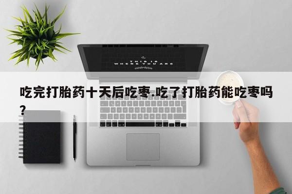 网上购买米非司酮片去哪买吃完打胎药十天后吃枣.吃了打胎药能吃枣吗？