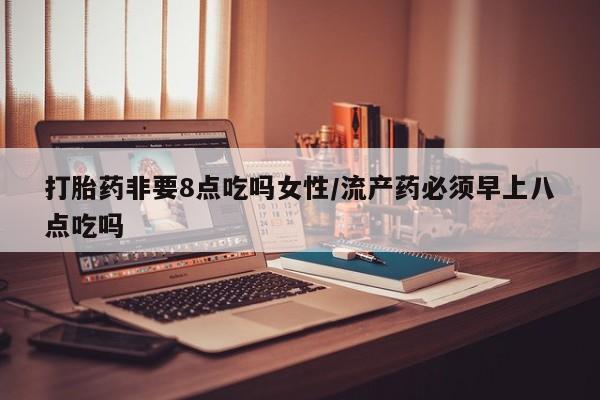 网上购买米非司酮片去哪买打胎药非要8点吃吗女性/流产药必须早上八点吃吗
