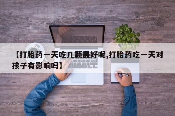 网上购买米非司酮片去哪买【打胎药一天吃几颗最好呢,打胎药吃一天对孩子有影响吗】