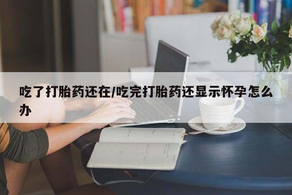 网上购买米非司酮片去哪买吃了打胎药还在/吃完打胎药还显示怀孕怎么办