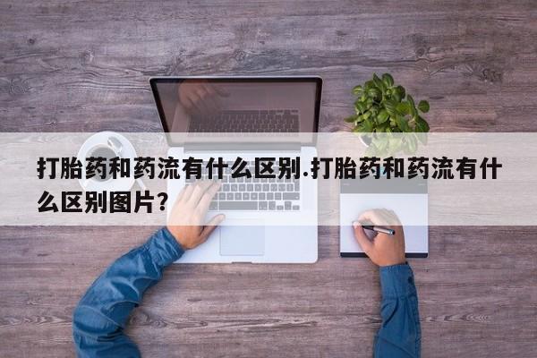 网上购买米非司酮片去哪买打胎药和药流有什么区别.打胎药和药流有什么区别图片？