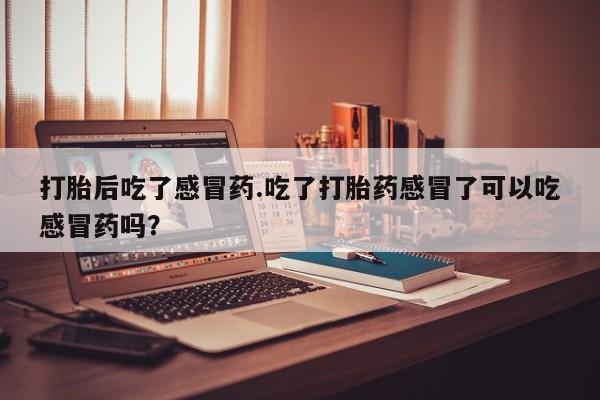 网上购买米非司酮片去哪买打胎后吃了感冒药.吃了打胎药感冒了可以吃感冒药吗？
