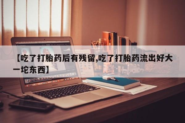 网上购买米非司酮片去哪买【吃了打胎药后有残留,吃了打胎药流出好大一坨东西】